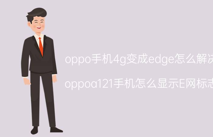 oppo手机4g变成edge怎么解决 oppoa121手机怎么显示E网标志？